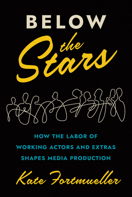 Below the Stars: How the Labor of Working Actors and Extras Shapes Media Production - Fortmueller, Kate
