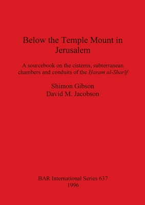 Below the Temple Mount in Jerusalem: A sourcebook on the cisterns, subterranean chambers and conduits of the  aram al-Shar f - Gibson, Shimon, and Jacobson, David M