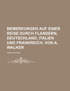 Bemerkungen Auf Einer Reise Durch Flandern, Deutschland, Italien Und Frankreich, Von A. Walker