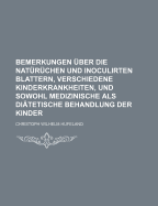 Bemerkungen ?ber Die Nat?r?chen Und Inoculirten Blattern, Verschiedene Kinderkrankheiten, Und Sowohl Medizinische ALS Di?tetische Behandlung Der Kinder