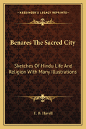 Benares the Sacred City: Sketches of Hindu Life and Religion with Many Illustrations
