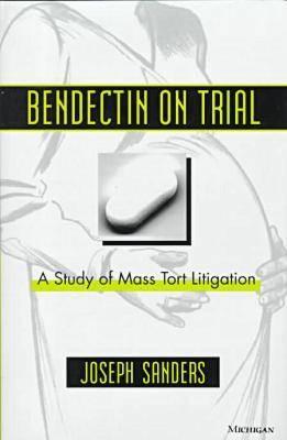 Bendectin on Trial: A Study of Mass Tort Litigation - Sanders, Joseph, Professor