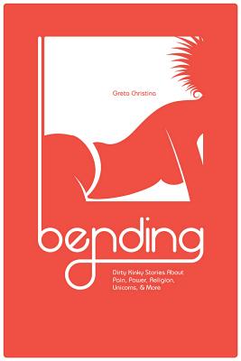 Bending: Dirty Kinky Stories about Pain, Power, Religion, Unicorns, & More - Christina, Greta