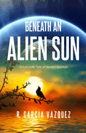 Beneath An Alien Sun: A Post-Apocalyptic Chronicle of Love, Death, and Human Resilience