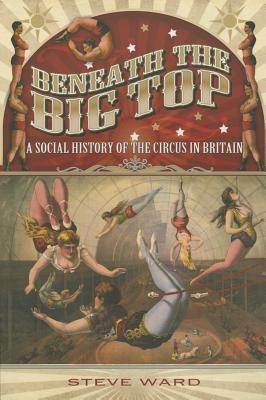 Beneath the Big Top: A Social History of the Circus in Britain - Ward, Steve