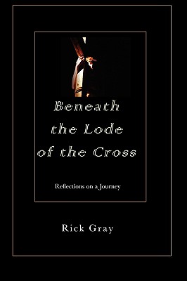 Beneath the Lode of the Cross: Reflections on a Journey - Gray, Rick