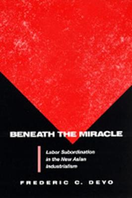Beneath the Miracle: Labor Subordination in the New Asian Industrialism - Deyo, Frederic C