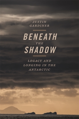 Beneath the Shadow: Legacy and Longing in the Antarctic - Gardiner, Justin