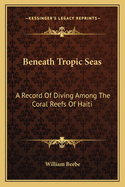 Beneath Tropic Seas: A Record Of Diving Among The Coral Reefs Of Haiti