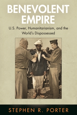 Benevolent Empire: U.S. Power, Humanitarianism, and the World's Dispossessed - Porter, Stephen R, Professor