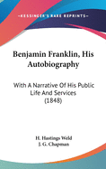 Benjamin Franklin, His Autobiography: With A Narrative Of His Public Life And Services (1848)