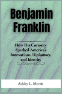 Benjamin Franklin: How His Curiosity Sparked America's Innovations, Diplomacy, and Identity
