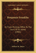 Benjamin Franklin: Or from Printing Office to the Court of St. James (1905)