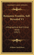 Benjamin Franklin, Self-Revealed V1: A Biographical and Critical Study (1917)