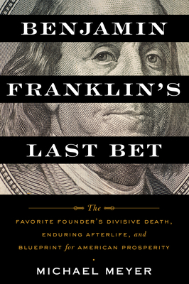 Benjamin Franklin's Last Bet: The Favorite Founder's Divisive Death, Enduring Afterlife, and Blueprint for American Prosperity - Meyer, Michael