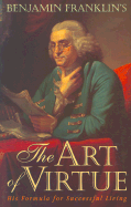 Benjamin Franklin's the Art of Virtue: His Formula for Successful Living