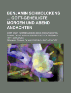 Benjamin Schmolckens Gott-Geheiligte Morgen Und Abend Andachten; Samt Einer Kurtzen Lebens-Beschreibung Herrn Schmolckens Also Ausgefertiget Von Friedrich Roth-Scholtzen