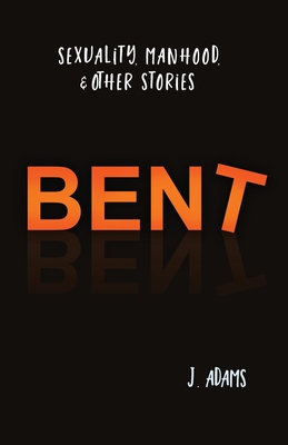 Bent: Sexuality, Manhood, & Other Stories - Adams, J