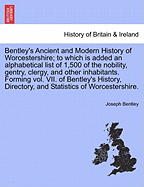 Bentley's Ancient and Modern History of Worcestershire; To Which Is Added an Alphabetical List of 1,500 of the Nobility, Gentry, Clergy, and Other Inhabitants. Forming Vol. VII. of Bentley's History, Directory, and Statistics of Worcestershire.