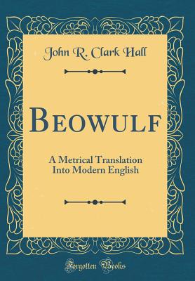 Beowulf: A Metrical Translation Into Modern English (Classic Reprint) - Hall, John R Clark