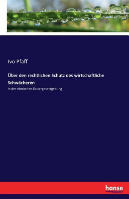 ?ber den rechtlichen Schutz des wirtschaftliche Schw?cheren: in der rmischen Kaisergesetzgebung - Pfaff, Ivo