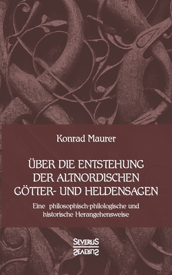 ?ber die Entstehung altnordischer Gtter- und Heldensagen: Eine philosophisch-philologische und historische Herangehensweise - Maurer, Konrad, MD, PhD