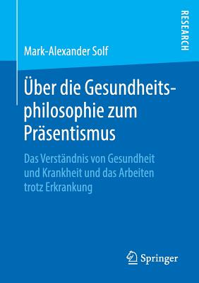 ?ber Die Gesundheitsphilosophie Zum Pr?sentismus: Das Verst?ndnis Von Gesundheit Und Krankheit Und Das Arbeiten Trotz Erkrankung - Solf, Mark-Alexander