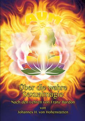 ?ber die wahre Sexualmagie: Nach den Lehren von Franz Bardon - Hohenst?tten, Johannes H Von