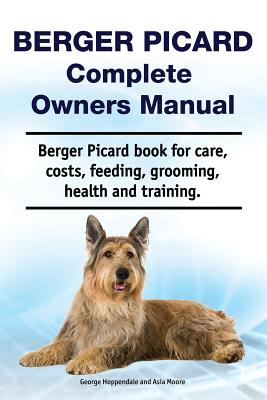 Berger Picard Complete Owners Manual. Berger Picard book for care, costs, feeding, grooming, health and training. - Moore, Asia, and Hoppendale, George