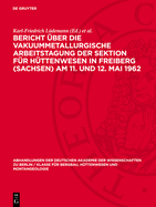 Bericht ?ber Die Vakuummetallurgische Arbeitstagung Der Sektion F?r H?ttenwesen in Freiberg (Sachsen) Am 11. Und 12. Mai 1962