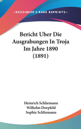 Bericht Uber Die Ausgrabungen in Troja Im Jahre 1890 (1891)