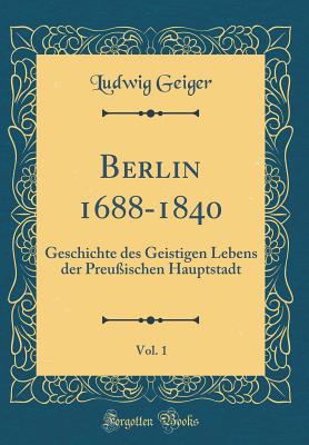 Berlin 1688-1840, Vol. 1: Geschichte Des Geistigen Lebens Der Preuischen Hauptstadt (Classic Reprint) - Geiger, Ludwig