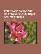 Berlin and Sans-Souci; Or Frederick the Great and His Friends