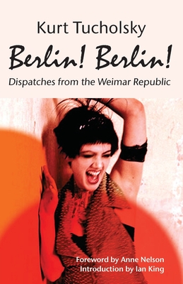 Berlin! Berlin!: Dispatches from the Weimar Republic - Tucholsky, Kurt, and Opitz, Cindy (Translated by), and Nelson, Anne (Preface by)