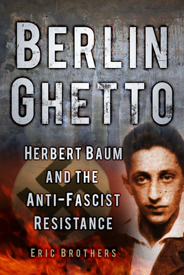 Berlin Ghetto: Herbert Baum and the Anti-Fascist Resistance - Brothers, Eric