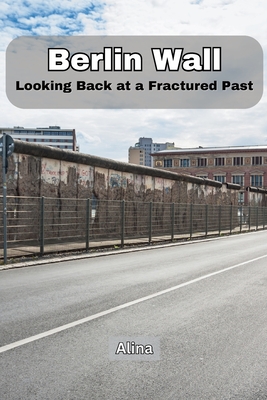 Berlin Wall: Looking Back at a Fractured Past - Alina