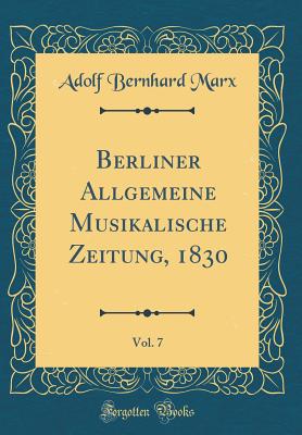 Berliner Allgemeine Musikalische Zeitung, 1830, Vol. 7 (Classic Reprint) - Marx, Adolf Bernhard