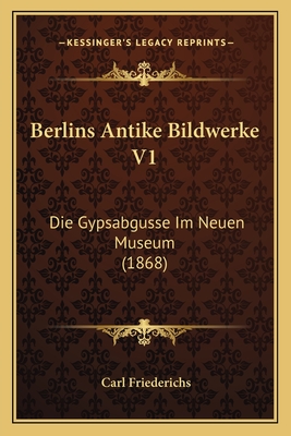 Berlins Antike Bildwerke V1: Die Gypsabgusse Im Neuen Museum (1868) - Friederichs, Carl