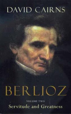 Berlioz: Volume Two: Servitude and Greatness, 1832-1869 - Cairns, David