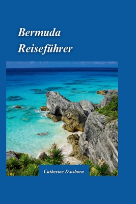 Bermuda-Reisef?hrer 2024: Entdecken Sie das Beste aus rosafarbenem Sand und t?rkisfarbenem Wasser mit versteckten Sch?tzen und wichtigen Reisetipps f?r Erstbesucher. - D Osborn, Catherine