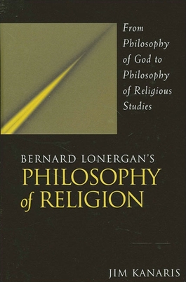 Bernard Lonergan's Philosophy of Religion: From Philosophy of God to Philosophy of Religious Studies - Kanaris, Jim