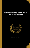 Bernard Palissy; tude sur sa vie et ses travaux