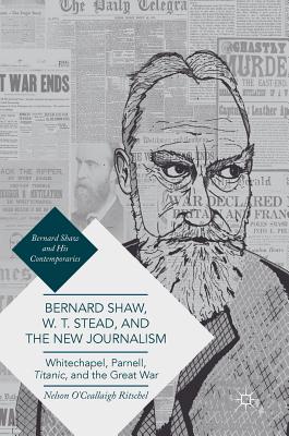 Bernard Shaw, W. T. Stead, and the New Journalism: Whitechapel, Parnell, Titanic, and the Great War - Ritschel, Nelson O'Ceallaigh