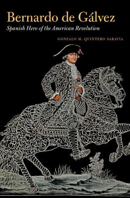 Bernardo de Glvez: Spanish Hero of the American Revolution - Saravia, Gonzalo Maria Quintero