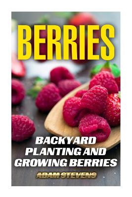 Berries: Backyard Planting and Growing Berries: (Berries Growing, Berries Gardening) - Stevens, Adam