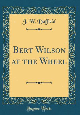Bert Wilson at the Wheel (Classic Reprint) - Duffield, J W