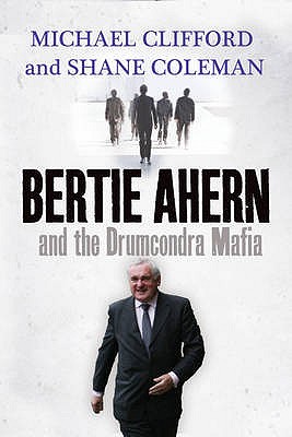 Bertie Ahern and the Drumcondra Mafia - Coleman, Shane, and Clifford, Michael