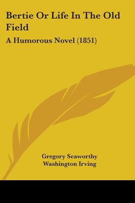 Bertie Or Life In The Old Field: A Humorous Novel (1851) - Seaworthy, Gregory, and Irving, Washington