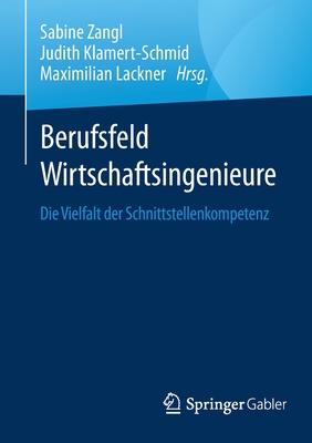 Berufsfeld Wirtschaftsingenieure: Die Vielfalt Der Schnittstellenkompetenz - Zangl, Sabine (Editor), and Klamert-Schmid, Judith (Editor), and Lackner, Maximilian (Editor)