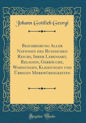 Beschreibung Aller Nationen Des Russischen Reichs, Ihrer Lebensart, Religion, Gebr?uche, Wohnungen, Kleidungen Und ?brigen Merkw?rdigkeiten (Classic Reprint) - Georgi, Johann Gottlieb